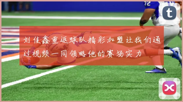 刘佳鑫重返球队精彩加盟让我们通过视频一同领略他的赛场实力