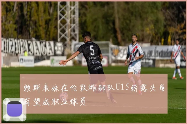 赖斯表妹在伦敦雌狮队U15崭露头角有望成职业球员