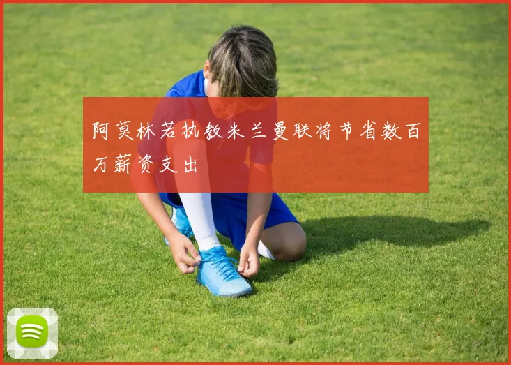 阿莫林若执教米兰曼联将节省数百万薪资支出