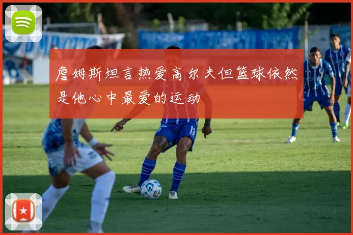 詹姆斯坦言热爱高尔夫但篮球依然是他心中最爱的运动
