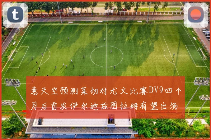 意天空预测莱切对尤文比赛DV9四个月后首发伊尔迪兹图拉姆有望出场