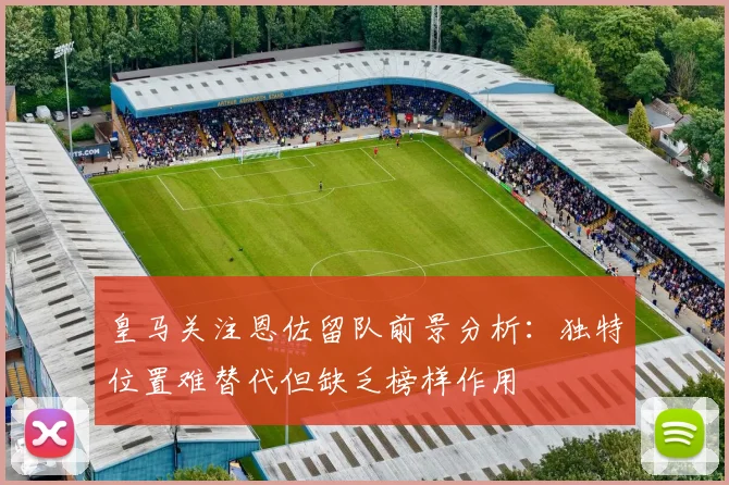 皇马关注恩佐留队前景分析：独特位置难替代但缺乏榜样作用