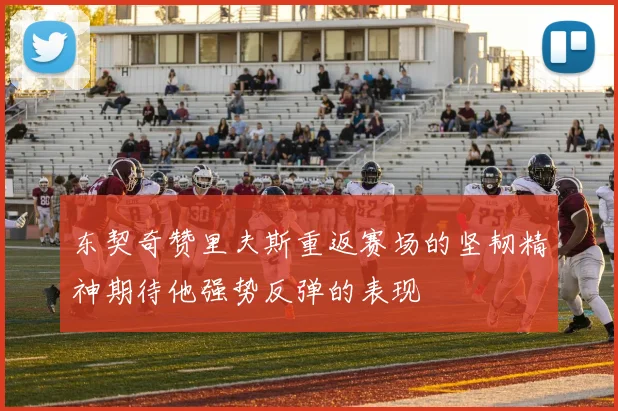东契奇赞里夫斯重返赛场的坚韧精神期待他强势反弹的表现
