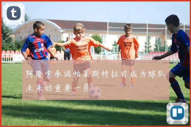 阿隆索承诺帕莱斯特拉将成为球队未来的重要一员