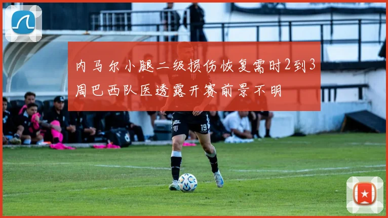 内马尔小腿二级损伤恢复需时2到3周巴西队医透露开赛前景不明