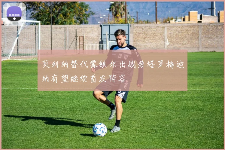 莫利纳替代蒙铁尔出战劳塔罗梅迪纳有望继续首发阵容