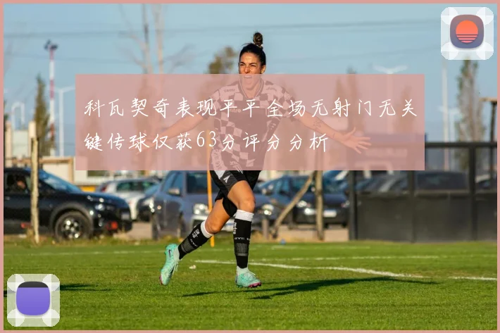科瓦契奇表现平平全场无射门无关键传球仅获63分评分分析