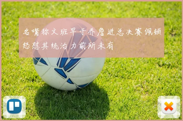 名嘴称文班早于乔詹进总决赛佩顿怒怼其统治力前所未有
