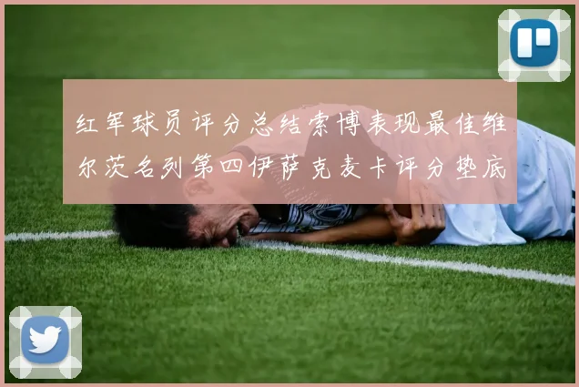 红军球员评分总结索博表现最佳维尔茨名列第四伊萨克麦卡评分垫底