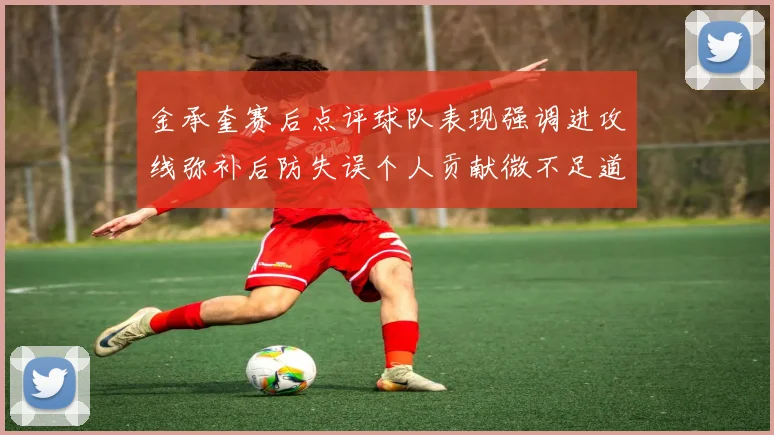 金承奎赛后点评球队表现强调进攻线弥补后防失误个人贡献微不足道